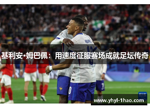 基利安·姆巴佩：用速度征服赛场成就足坛传奇