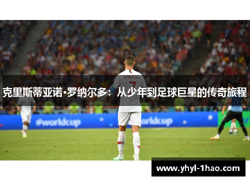克里斯蒂亚诺·罗纳尔多：从少年到足球巨星的传奇旅程