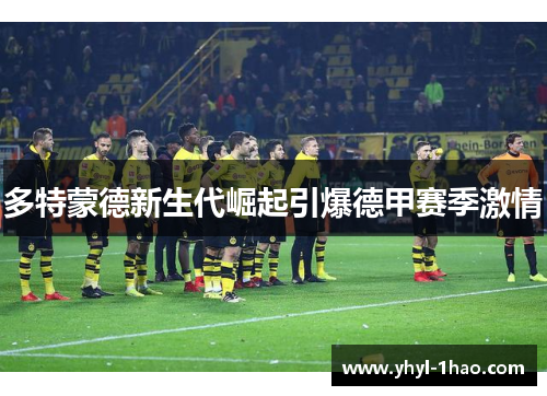 多特蒙德新生代崛起引爆德甲赛季激情