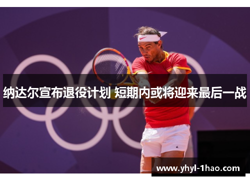 纳达尔宣布退役计划 短期内或将迎来最后一战