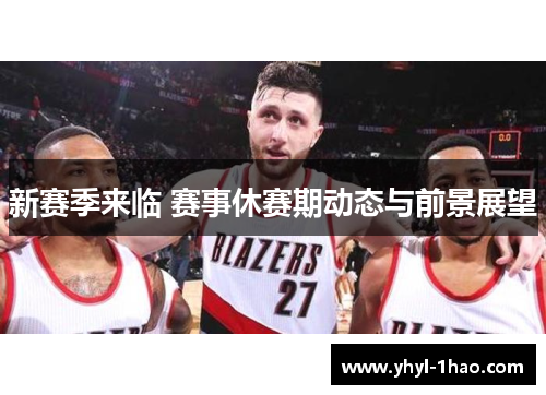 新赛季来临 赛事休赛期动态与前景展望