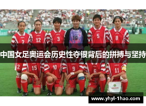 中国女足奥运会历史性夺银背后的拼搏与坚持